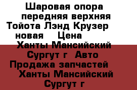 Шаровая опора, передняя верхняя Тойота Лэнд Крузер 100, новая. › Цена ­ 2 000 - Ханты-Мансийский, Сургут г. Авто » Продажа запчастей   . Ханты-Мансийский,Сургут г.